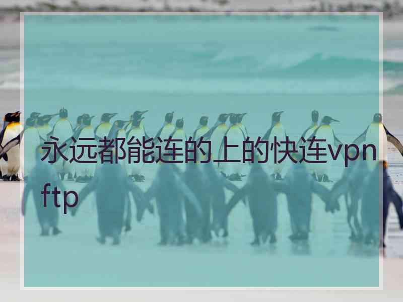 永远都能连的上的快连vpn ftp