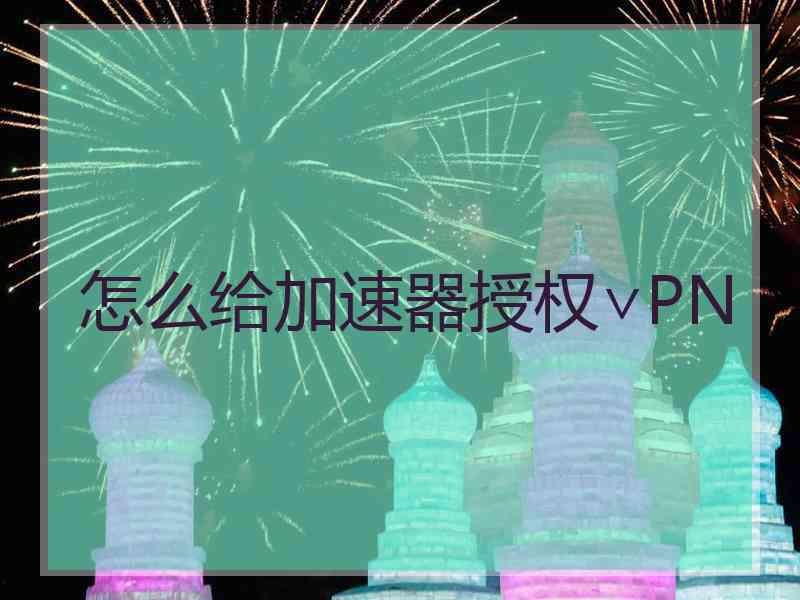 怎么给加速器授权∨PN