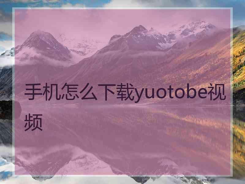 手机怎么下载yuotobe视频