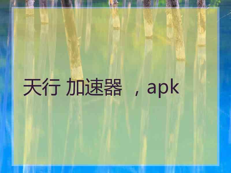 天行 加速器 ，apk