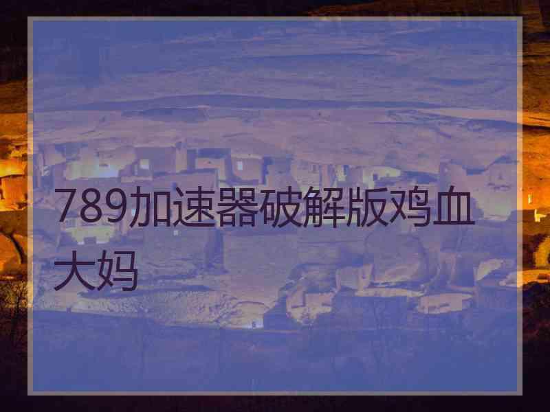 789加速器破解版鸡血大妈