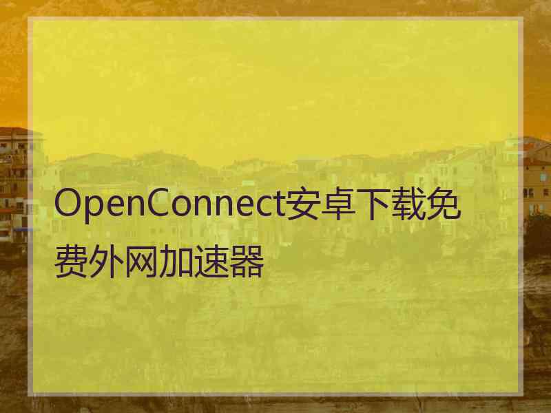 OpenConnect安卓下载免费外网加速器