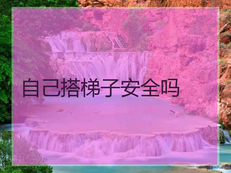 自己搭梯子安全吗